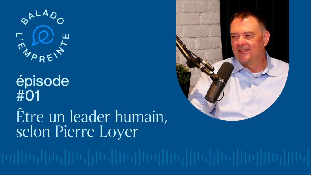 Balado L'Empreinte - être un leader humain, selon Pierre Loyer